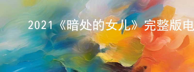 ﻿白晓静发布﻿2021《暗处的女儿》完整版电影/在线观看/百度云-美剧天堂